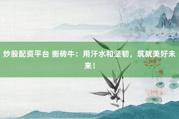 炒股配资平台 搬砖牛：用汗水和坚韧，筑就美好未来！