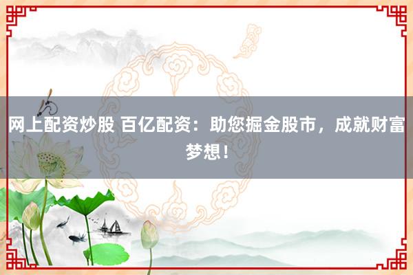 网上配资炒股 百亿配资：助您掘金股市，成就财富梦想！