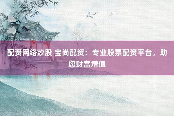 配资网络炒股 宝尚配资：专业股票配资平台，助您财富增值