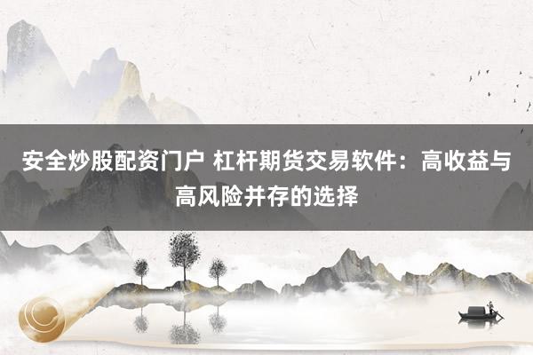安全炒股配资门户 杠杆期货交易软件：高收益与高风险并存的选择