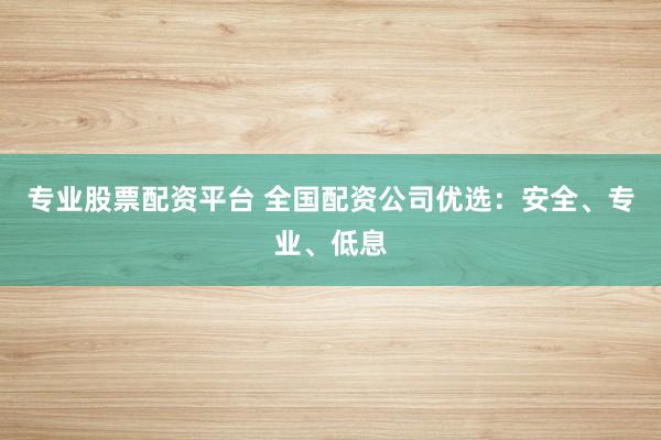 专业股票配资平台 全国配资公司优选：安全、专业、低息