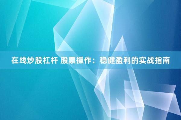 在线炒股杠杆 股票操作：稳健盈利的实战指南