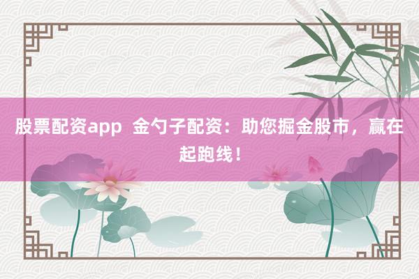 股票配资app  金勺子配资：助您掘金股市，赢在起跑线！