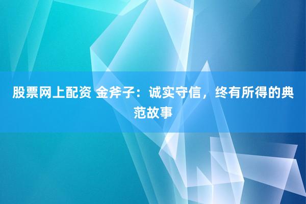 股票网上配资 金斧子：诚实守信，终有所得的典范故事