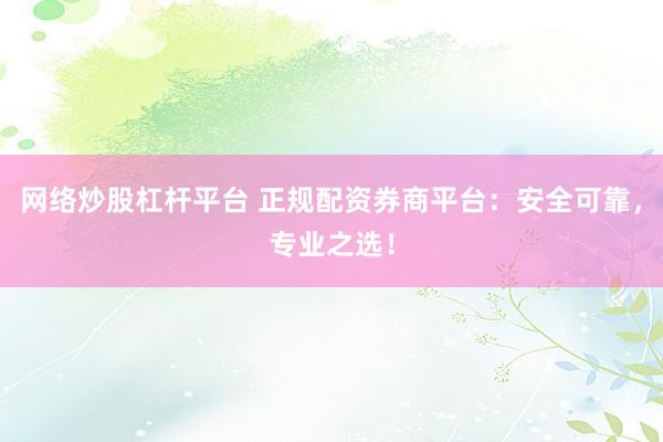 网络炒股杠杆平台 正规配资券商平台：安全可靠，专业之选！