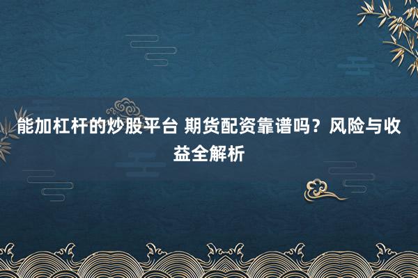 能加杠杆的炒股平台 期货配资靠谱吗？风险与收益全解析