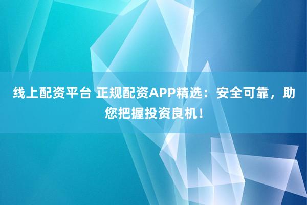 线上配资平台 正规配资APP精选：安全可靠，助您把握投资良机！