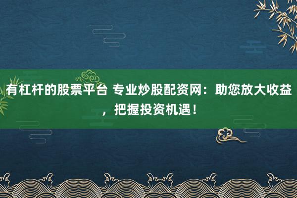 有杠杆的股票平台 专业炒股配资网：助您放大收益，把握投资机遇！