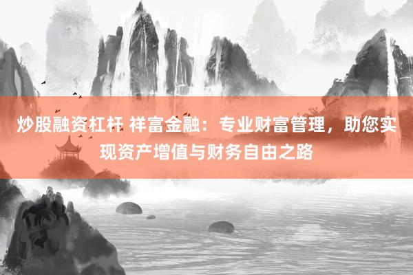 炒股融资杠杆 祥富金融：专业财富管理，助您实现资产增值与财务自由之路