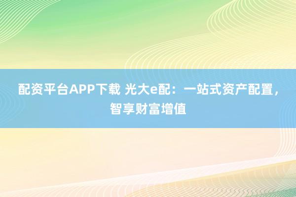 配资平台APP下载 光大e配：一站式资产配置，智享财富增值