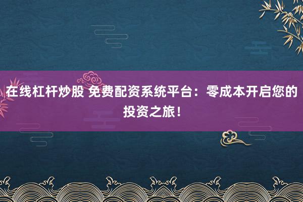 在线杠杆炒股 免费配资系统平台：零成本开启您的投资之旅！