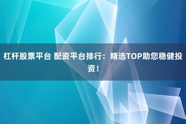 杠杆股票平台 配资平台排行：精选TOP助您稳健投资！