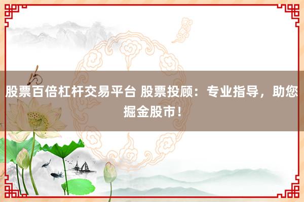 股票百倍杠杆交易平台 股票投顾：专业指导，助您掘金股市！