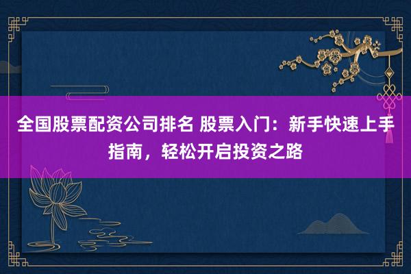 全国股票配资公司排名 股票入门：新手快速上手指南，轻松开启投资之路