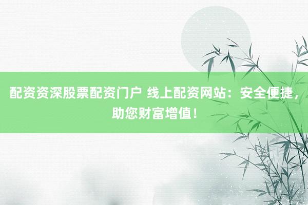 配资资深股票配资门户 线上配资网站：安全便捷，助您财富增值！