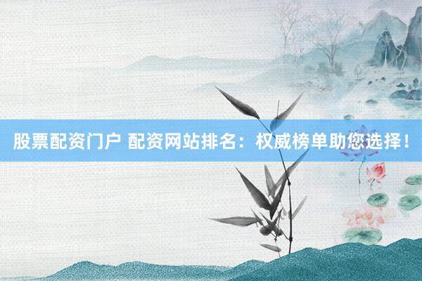 股票配资门户 配资网站排名：权威榜单助您选择！