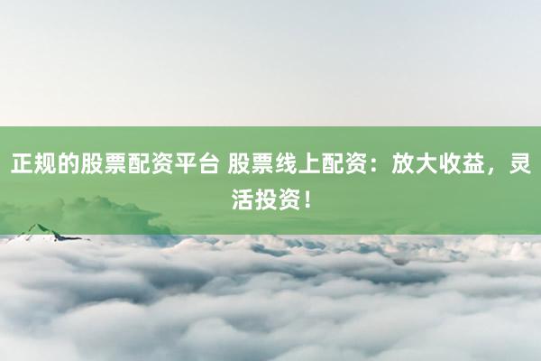 正规的股票配资平台 股票线上配资：放大收益，灵活投资！