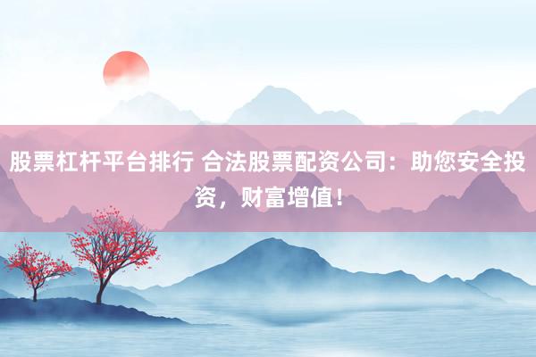 股票杠杆平台排行 合法股票配资公司：助您安全投资，财富增值！