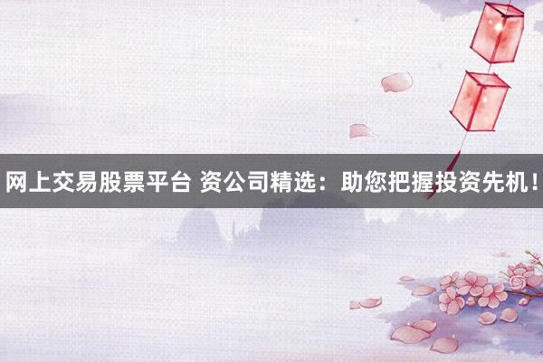 网上交易股票平台 资公司精选：助您把握投资先机！