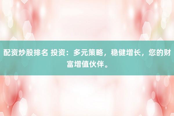 配资炒股排名 投资：多元策略，稳健增长，您的财富增值伙伴。