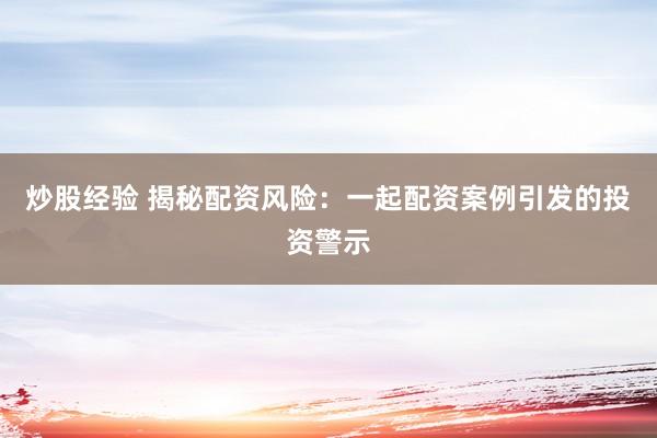 炒股经验 揭秘配资风险：一起配资案例引发的投资警示