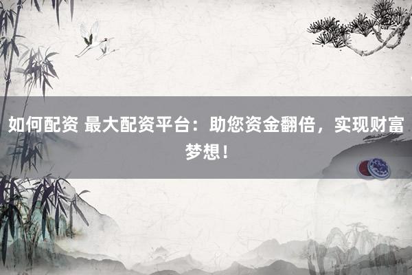 如何配资 最大配资平台：助您资金翻倍，实现财富梦想！