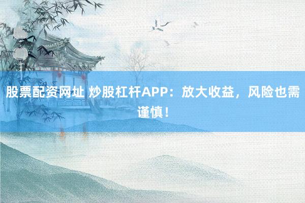 股票配资网址 炒股杠杆APP：放大收益，风险也需谨慎！