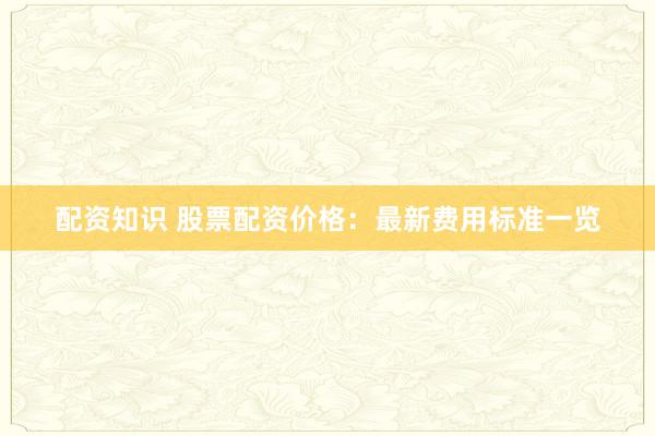 配资知识 股票配资价格：最新费用标准一览