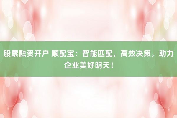 股票融资开户 顺配宝：智能匹配，高效决策，助力企业美好明天！