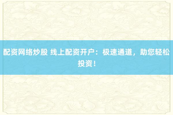 配资网络炒股 线上配资开户：极速通道，助您轻松投资！