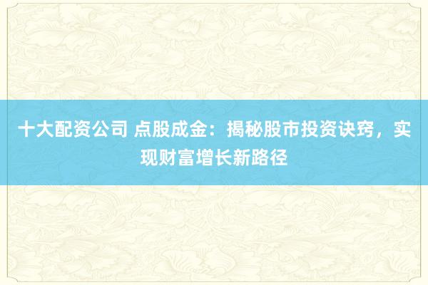 十大配资公司 点股成金：揭秘股市投资诀窍，实现财富增长新路径