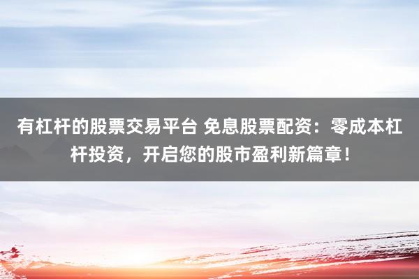 有杠杆的股票交易平台 免息股票配资：零成本杠杆投资，开启您的股市盈利新篇章！
