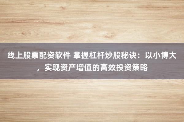 线上股票配资软件 掌握杠杆炒股秘诀：以小博大，实现资产增值的高效投资策略