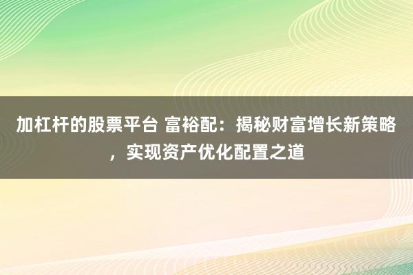 加杠杆的股票平台 富裕配：揭秘财富增长新策略，实现资产优化配置之道