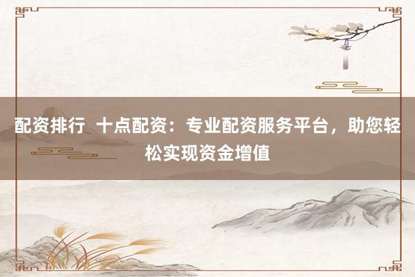 配资排行  十点配资：专业配资服务平台，助您轻松实现资金增值