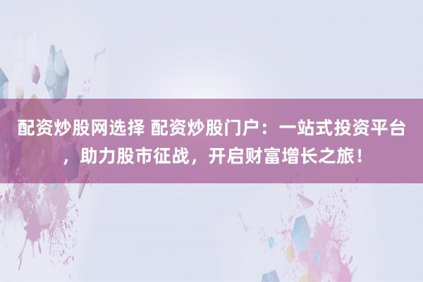 配资炒股网选择 配资炒股门户：一站式投资平台，助力股市征战，开启财富增长之旅！