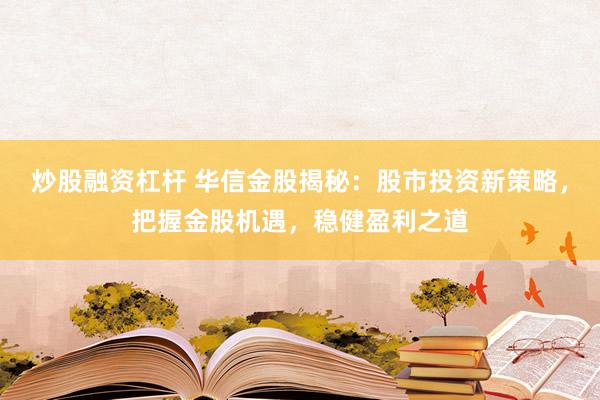 炒股融资杠杆 华信金股揭秘：股市投资新策略，把握金股机遇，稳健盈利之道