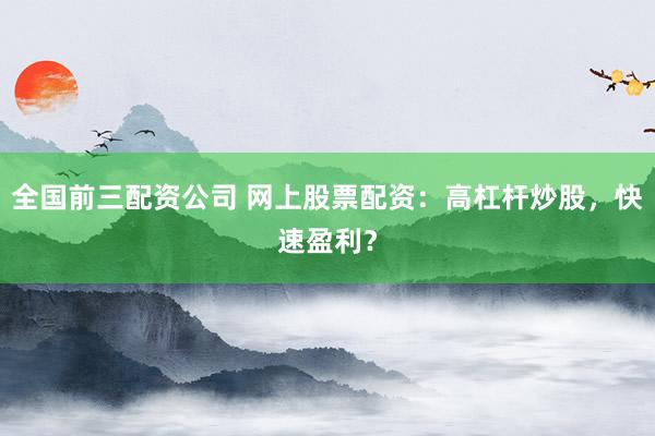 全国前三配资公司 网上股票配资：高杠杆炒股，快速盈利？