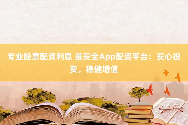 专业股票配资利息 最安全App配资平台：安心投资，稳健增值
