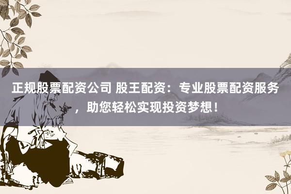 正规股票配资公司 股王配资：专业股票配资服务，助您轻松实现投资梦想！