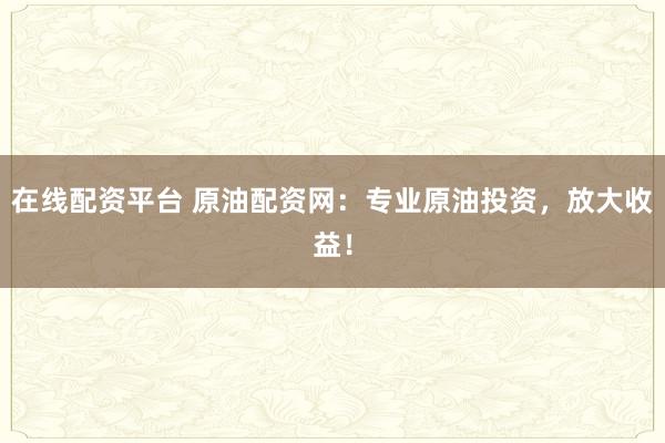 在线配资平台 原油配资网：专业原油投资，放大收益！