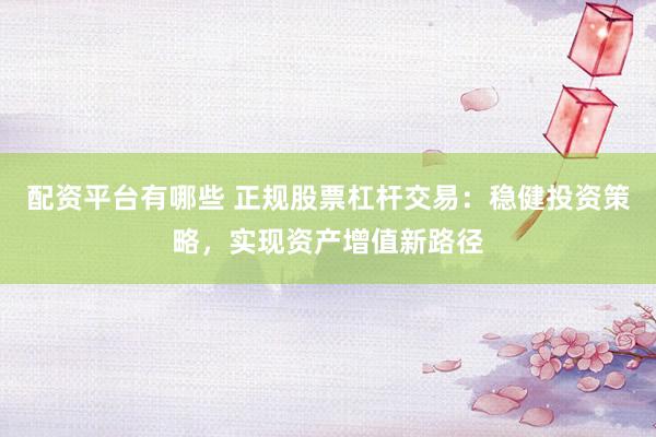 配资平台有哪些 正规股票杠杆交易：稳健投资策略，实现资产增值新路径