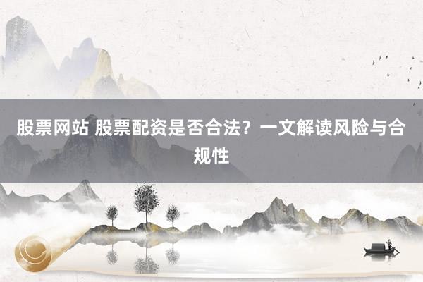 股票网站 股票配资是否合法？一文解读风险与合规性