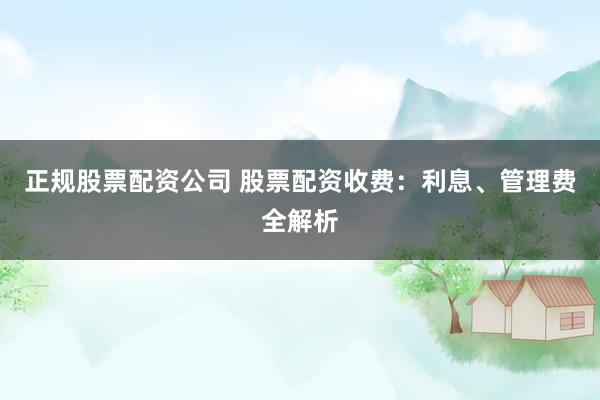 正规股票配资公司 股票配资收费：利息、管理费全解析
