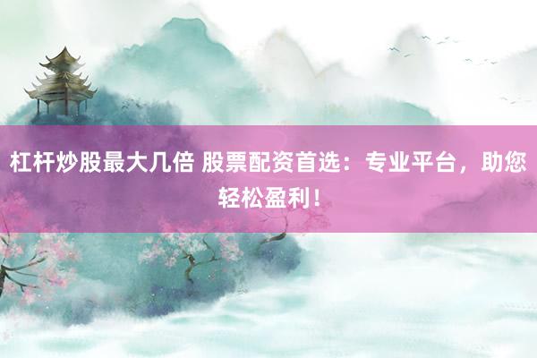 杠杆炒股最大几倍 股票配资首选：专业平台，助您轻松盈利！