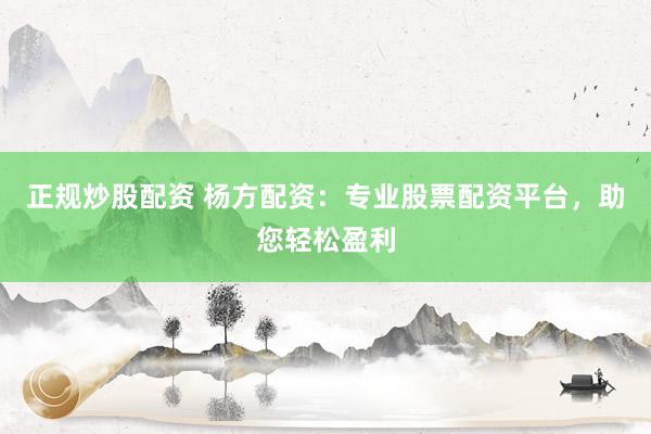 正规炒股配资 杨方配资：专业股票配资平台，助您轻松盈利