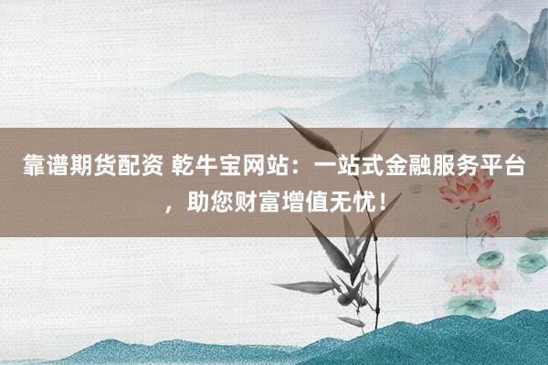 靠谱期货配资 乾牛宝网站：一站式金融服务平台，助您财富增值无忧！