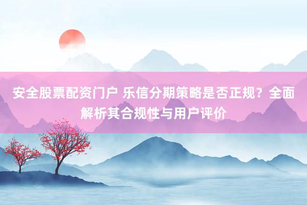 安全股票配资门户 乐信分期策略是否正规？全面解析其合规性与用户评价