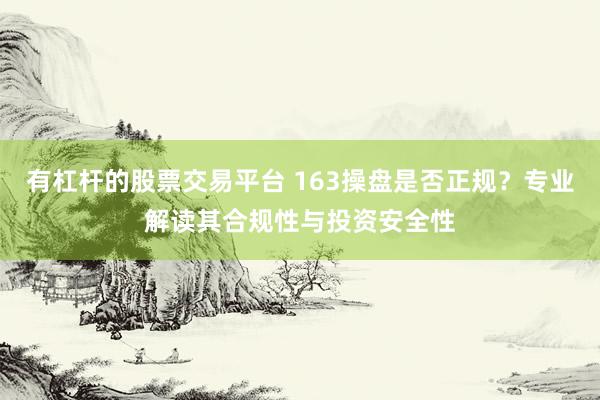 有杠杆的股票交易平台 163操盘是否正规？专业解读其合规性与投资安全性