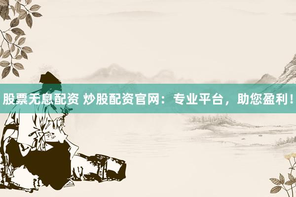 股票无息配资 炒股配资官网：专业平台，助您盈利！